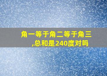 角一等于角二等于角三,总和是240度对吗