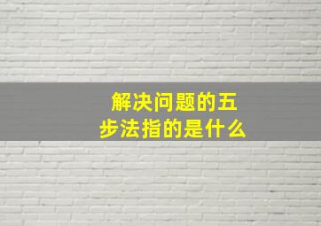 解决问题的五步法指的是什么