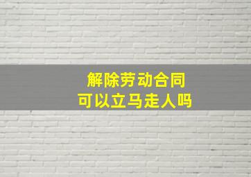 解除劳动合同可以立马走人吗