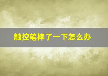 触控笔摔了一下怎么办