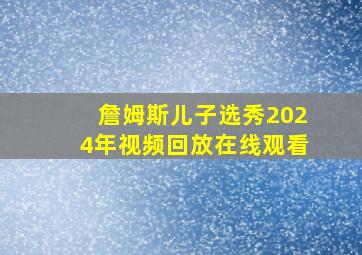 詹姆斯儿子选秀2024年视频回放在线观看