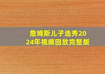 詹姆斯儿子选秀2024年视频回放完整版