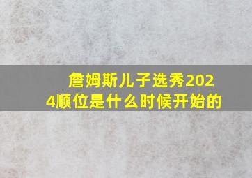 詹姆斯儿子选秀2024顺位是什么时候开始的