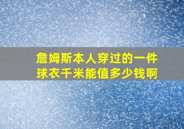 詹姆斯本人穿过的一件球衣千米能值多少钱啊