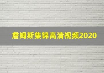 詹姆斯集锦高清视频2020