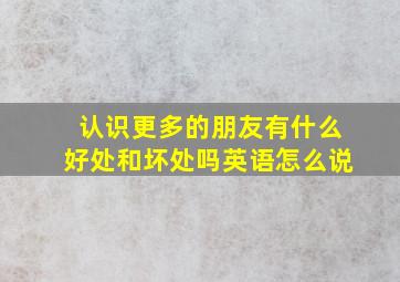 认识更多的朋友有什么好处和坏处吗英语怎么说