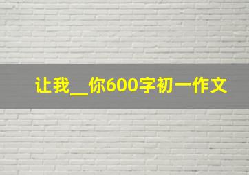 让我__你600字初一作文