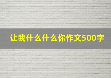 让我什么什么你作文500字