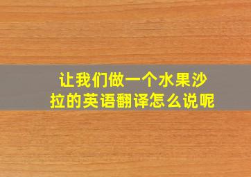 让我们做一个水果沙拉的英语翻译怎么说呢