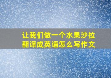 让我们做一个水果沙拉翻译成英语怎么写作文