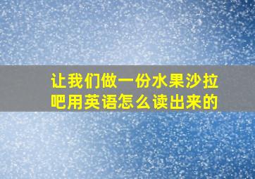 让我们做一份水果沙拉吧用英语怎么读出来的