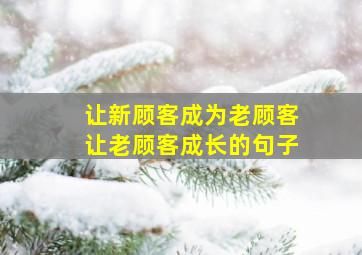 让新顾客成为老顾客让老顾客成长的句子