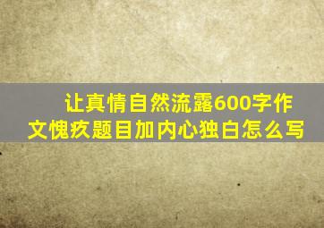 让真情自然流露600字作文愧疚题目加内心独白怎么写