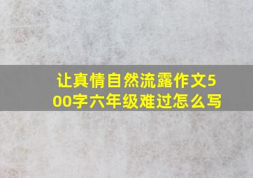 让真情自然流露作文500字六年级难过怎么写