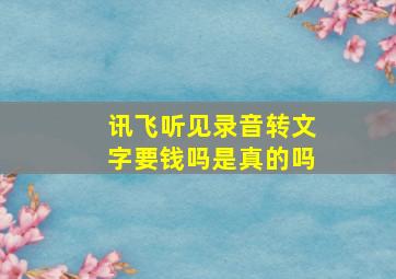 讯飞听见录音转文字要钱吗是真的吗