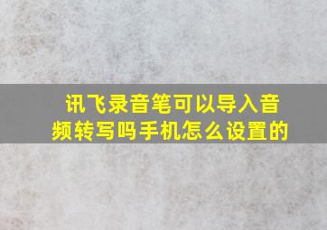 讯飞录音笔可以导入音频转写吗手机怎么设置的