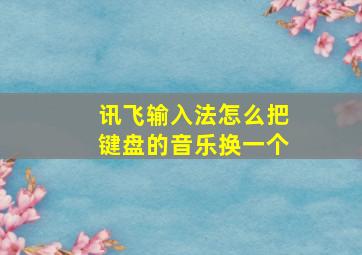 讯飞输入法怎么把键盘的音乐换一个