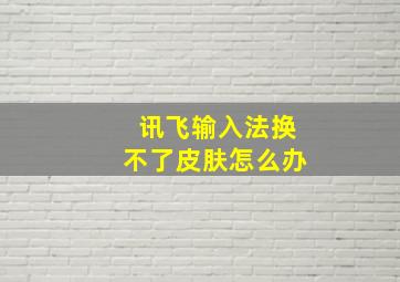 讯飞输入法换不了皮肤怎么办