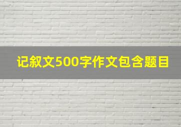 记叙文500字作文包含题目