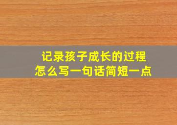 记录孩子成长的过程怎么写一句话简短一点