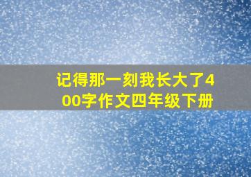 记得那一刻我长大了400字作文四年级下册