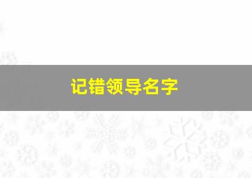 记错领导名字