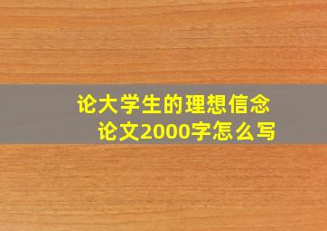 论大学生的理想信念论文2000字怎么写