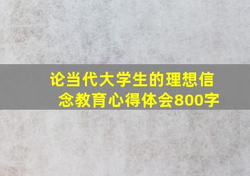 论当代大学生的理想信念教育心得体会800字