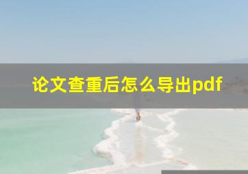 论文查重后怎么导出pdf