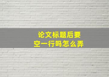 论文标题后要空一行吗怎么弄