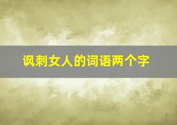 讽刺女人的词语两个字