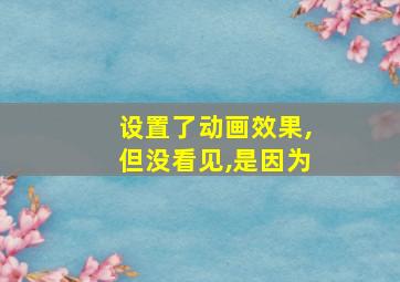 设置了动画效果,但没看见,是因为