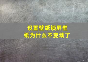 设置壁纸锁屏壁纸为什么不变动了