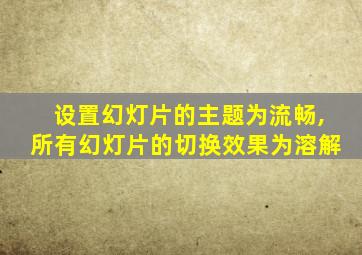 设置幻灯片的主题为流畅,所有幻灯片的切换效果为溶解