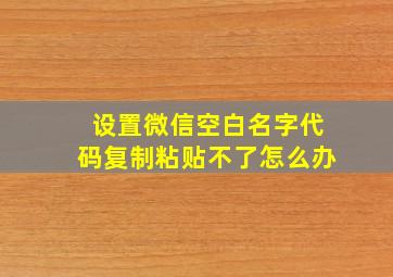 设置微信空白名字代码复制粘贴不了怎么办