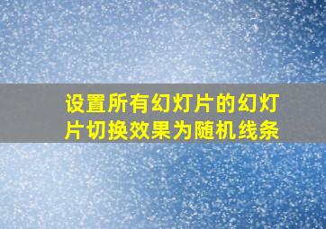 设置所有幻灯片的幻灯片切换效果为随机线条