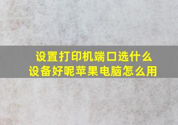 设置打印机端口选什么设备好呢苹果电脑怎么用