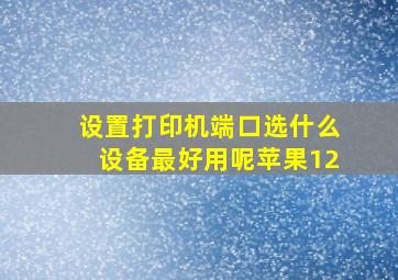 设置打印机端口选什么设备最好用呢苹果12