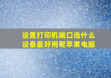 设置打印机端口选什么设备最好用呢苹果电脑