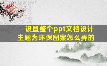 设置整个ppt文档设计主题为环保图案怎么弄的