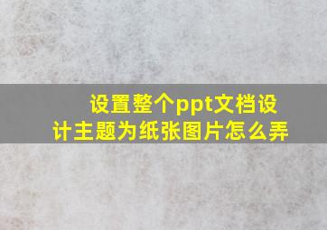 设置整个ppt文档设计主题为纸张图片怎么弄