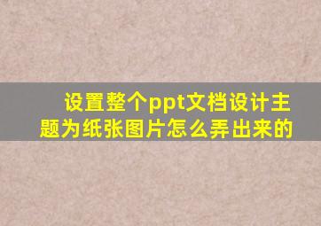 设置整个ppt文档设计主题为纸张图片怎么弄出来的