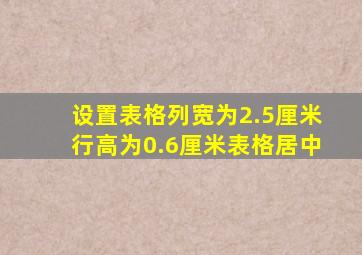 设置表格列宽为2.5厘米行高为0.6厘米表格居中