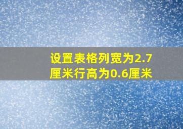 设置表格列宽为2.7厘米行高为0.6厘米