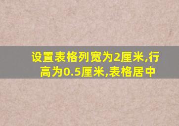 设置表格列宽为2厘米,行高为0.5厘米,表格居中