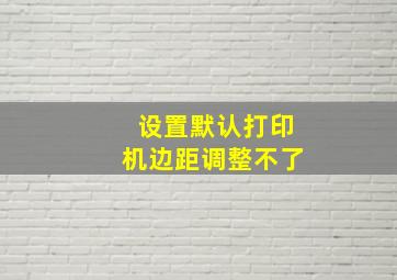 设置默认打印机边距调整不了