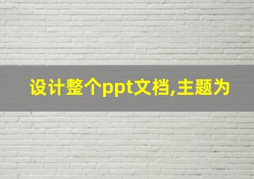 设计整个ppt文档,主题为