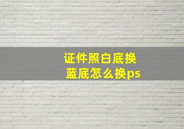 证件照白底换蓝底怎么换ps