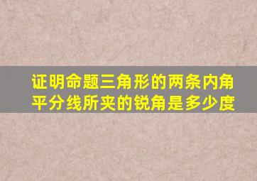 证明命题三角形的两条内角平分线所夹的锐角是多少度