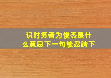 识时务者为俊杰是什么意思下一句能忍跨下